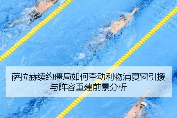 萨拉赫续约僵局如何牵动利物浦夏窗引援与阵容重建前景分析