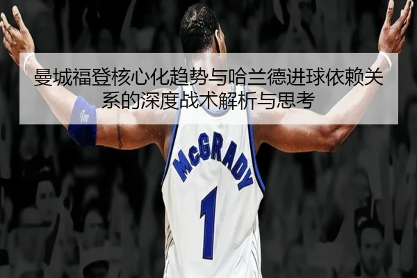 曼城福登核心化趋势与哈兰德进球依赖关系的深度战术解析与思考