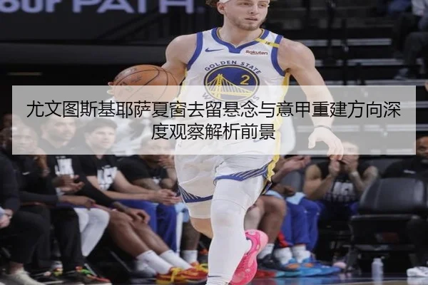 尤文图斯基耶萨夏窗去留悬念与意甲重建方向深度观察解析前景