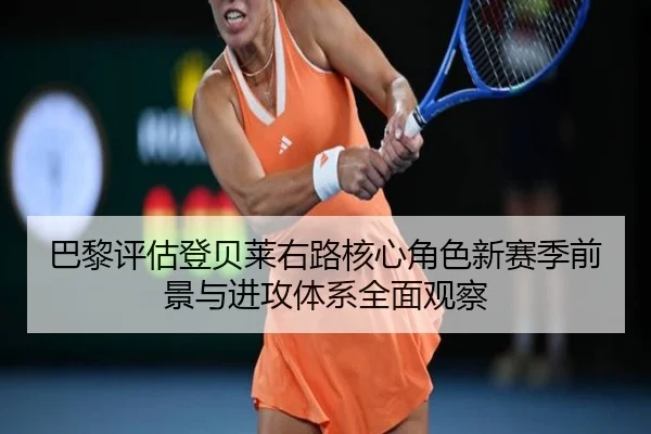 巴黎评估登贝莱右路核心角色新赛季前景与进攻体系全面观察