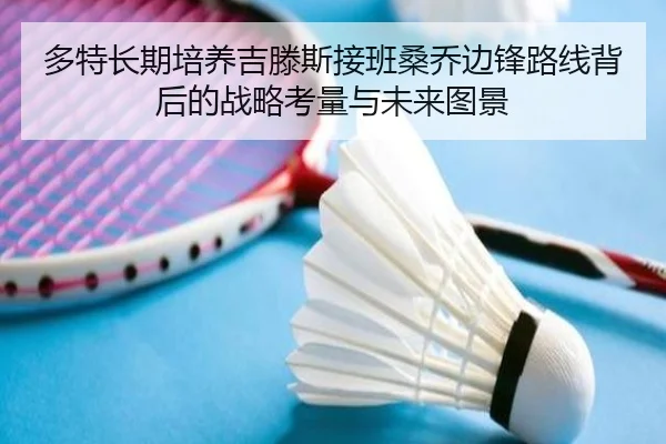 多特长期培养吉滕斯接班桑乔边锋路线背后的战略考量与未来图景