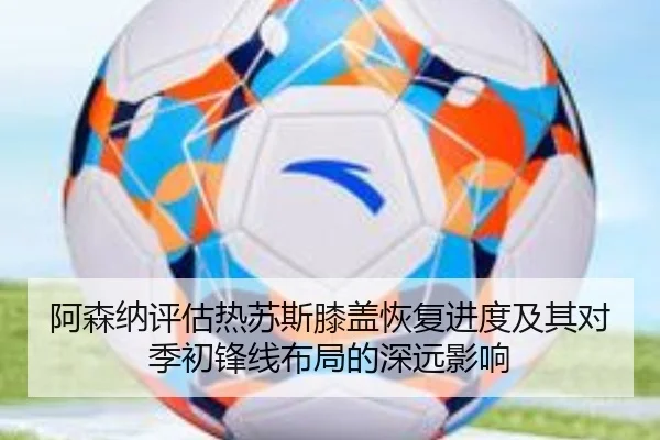 阿森纳评估热苏斯膝盖恢复进度及其对季初锋线布局的深远影响