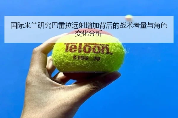 国际米兰研究巴雷拉远射增加背后的战术考量与角色变化分析