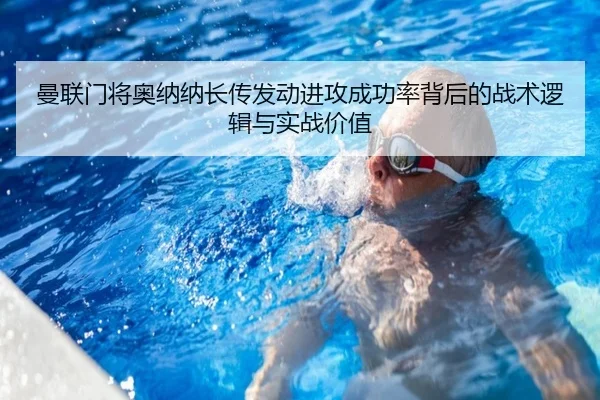 曼联门将奥纳纳长传发动进攻成功率背后的战术逻辑与实战价值
