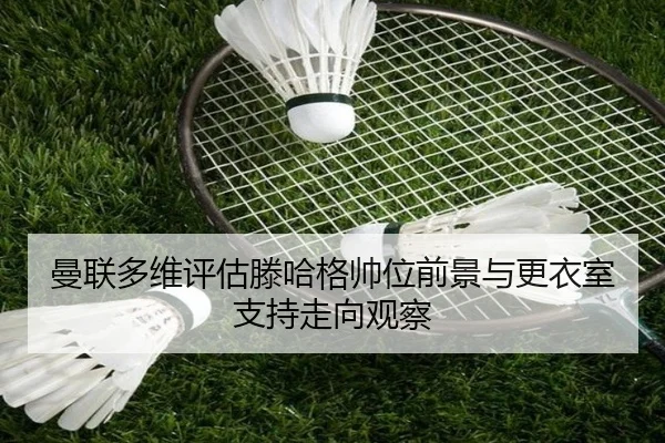曼联多维评估滕哈格帅位前景与更衣室支持走向观察