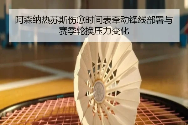 阿森纳热苏斯伤愈时间表牵动锋线部署与赛季轮换压力变化