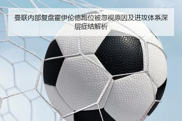 曼联内部复盘霍伊伦德跑位被忽视原因及进攻体系深层症结解析