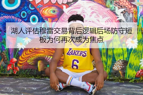 湖人评估穆雷交易背后逻辑后场防守短板为何再次成为焦点