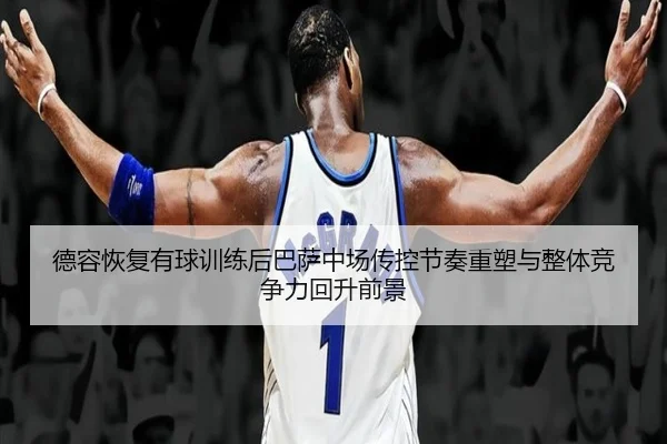 德容恢复有球训练后巴萨中场传控节奏重塑与整体竞争力回升前景