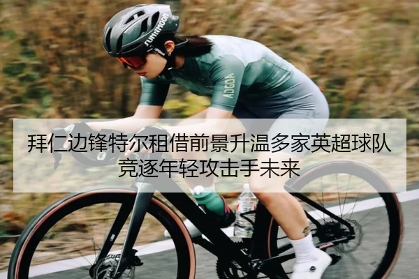 拜仁边锋特尔租借前景升温多家英超球队竞逐年轻攻击手未来